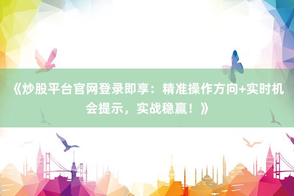 《炒股平台官网登录即享:精准操作方向+实时机会提示,实战稳赢!》