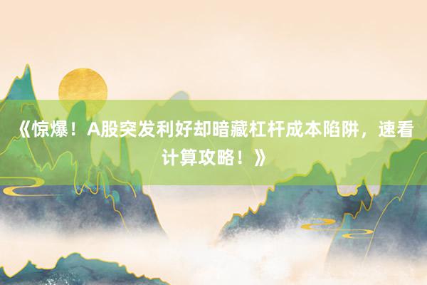 《惊爆！A股突发利好却暗藏杠杆成本陷阱，速看计算攻略！》