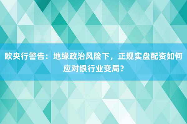 欧央行警告：地缘政治风险下，正规实盘配资如何应对银行业变局？