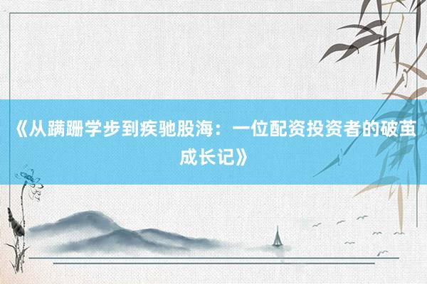 《从蹒跚学步到疾驰股海：一位配资投资者的破茧成长记》