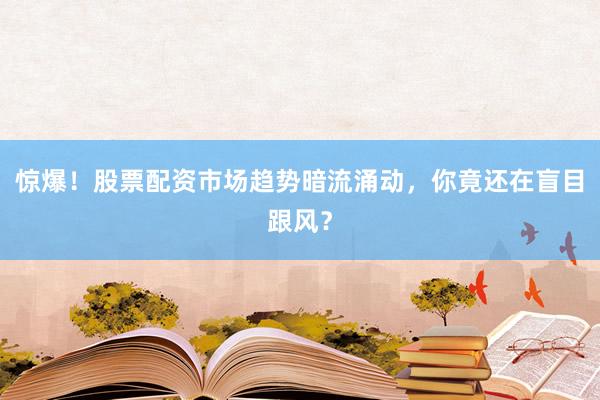 惊爆！股票配资市场趋势暗流涌动，你竟还在盲目跟风？
