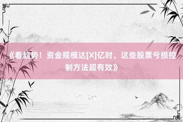 《看趋势！资金规模达[X]亿时，这些股票亏损控制方法超有效》