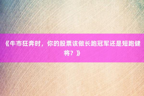 《牛市狂奔时，你的股票该做长跑冠军还是短跑健将？》