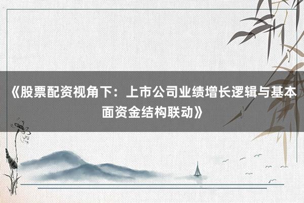《股票配资视角下：上市公司业绩增长逻辑与基本面资金结构联动》
