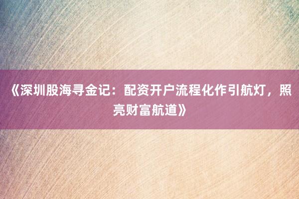 《深圳股海寻金记:配资开户流程化作引航灯,照亮财富航道》