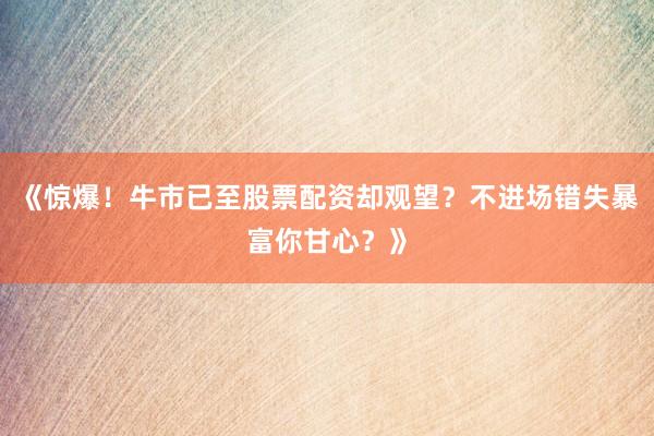 《惊爆！牛市已至股票配资却观望？不进场错失暴富你甘心？》