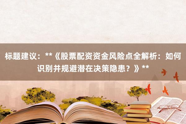 标题建议：**《股票配资资金风险点全解析：如何识别并规避潜在决策隐患？》**
