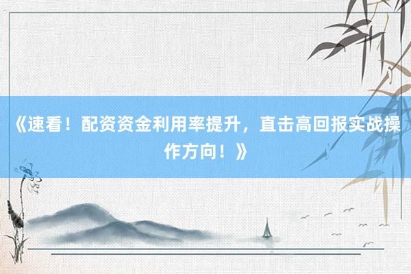 《速看！配资资金利用率提升，直击高回报实战操作方向！》