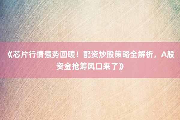 《芯片行情强势回暖！配资炒股策略全解析，A股资金抢筹风口来了》