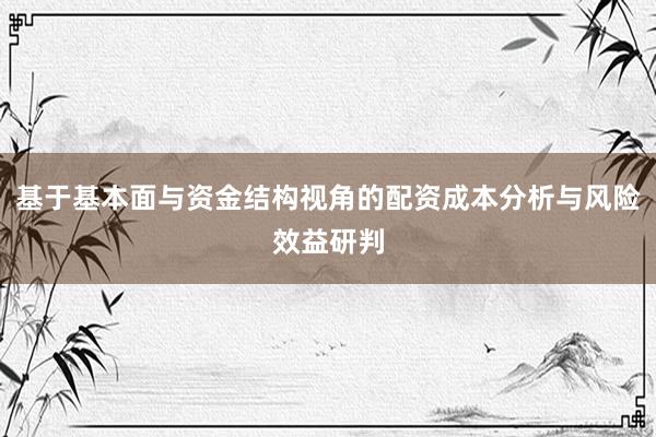 基于基本面与资金结构视角的配资成本分析与风险效益研判