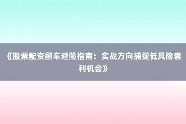 《股票配资翻车避险指南：实战方向捕捉低风险套利机会》