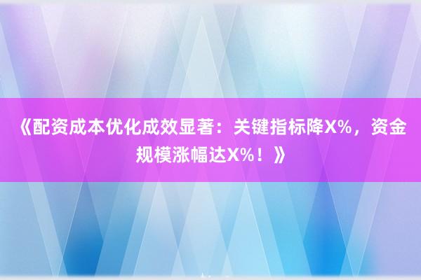 《配资成本优化成效显著：关键指标降X%，资金规模涨幅达X%！》