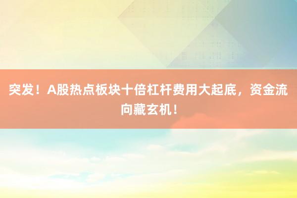 突发！A股热点板块十倍杠杆费用大起底，资金流向藏玄机！