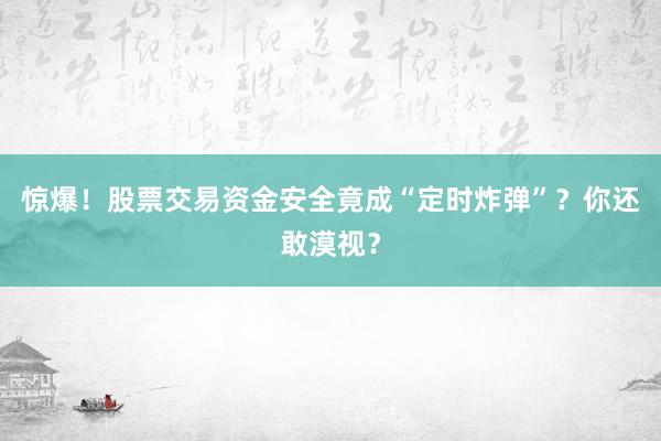 惊爆！股票交易资金安全竟成“定时炸弹”？你还敢漠视？