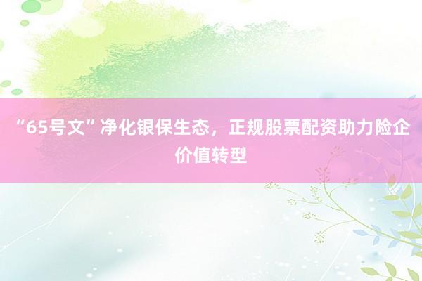 “65号文”净化银保生态,正规股票配资助力险企价值转型