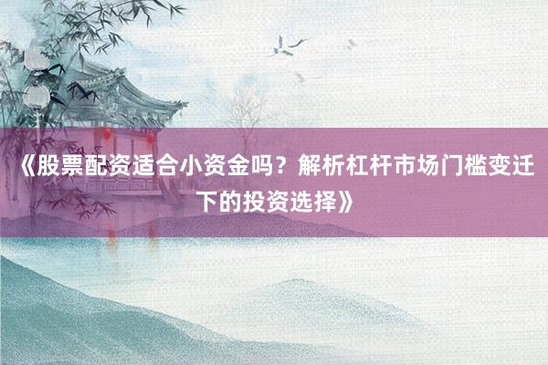 《股票配资适合小资金吗？解析杠杆市场门槛变迁下的投资选择》