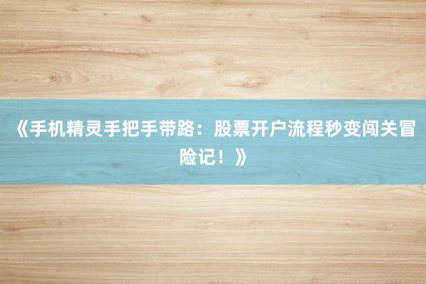 《手机精灵手把手带路：股票开户流程秒变闯关冒险记！》