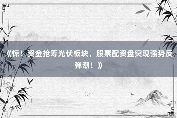 《惊！资金抢筹光伏板块，股票配资盘突现强势反弹潮！》