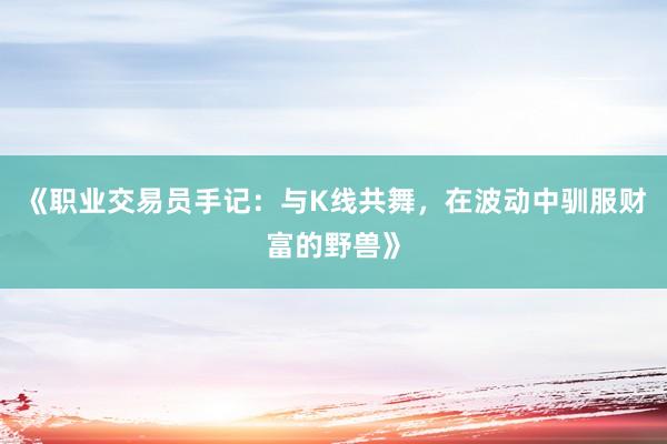 《职业交易员手记：与K线共舞，在波动中驯服财富的野兽》
