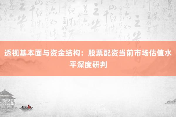 透视基本面与资金结构:股票配资当前市场估值水平深度研判