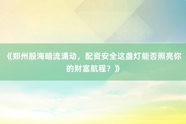 《郑州股海暗流涌动，配资安全这盏灯能否照亮你的财富航程？》