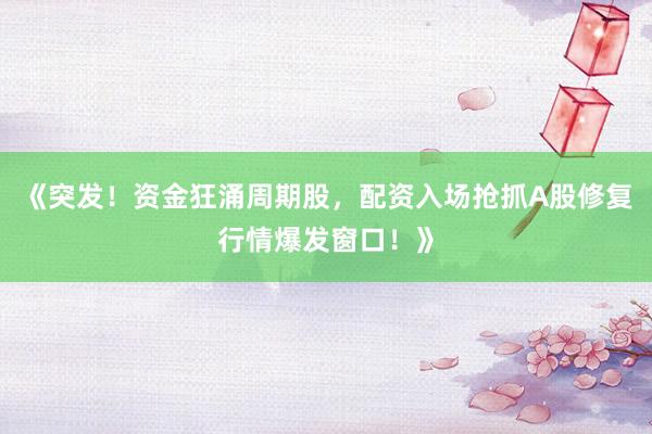 《突发！资金狂涌周期股，配资入场抢抓A股修复行情爆发窗口！》