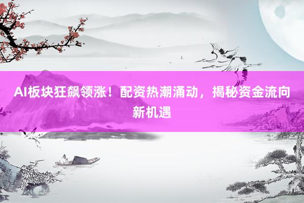 AI板块狂飙领涨！配资热潮涌动，揭秘资金流向新机遇