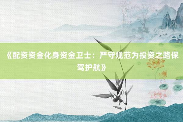 《配资资金化身资金卫士：严守规范为投资之路保驾护航》