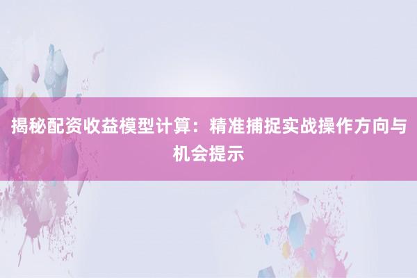 揭秘配资收益模型计算：精准捕捉实战操作方向与机会提示