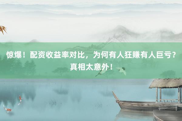 惊爆！配资收益率对比，为何有人狂赚有人巨亏？真相太意外！