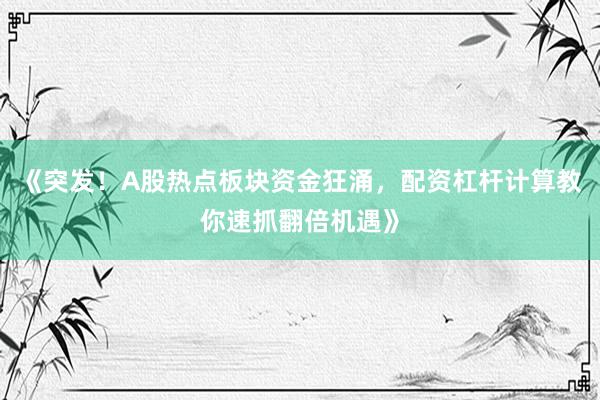 《突发！A股热点板块资金狂涌，配资杠杆计算教你速抓翻倍机遇》