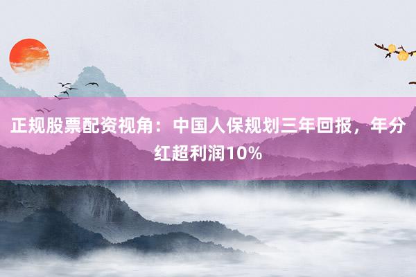 正规股票配资视角：中国人保规划三年回报，年分红超利润10%
