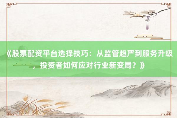 《股票配资平台选择技巧：从监管趋严到服务升级，投资者如何应对行业新变局？》