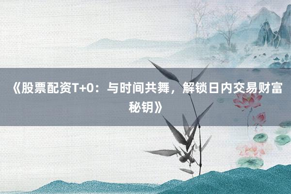 《股票配资T+0：与时间共舞，解锁日内交易财富秘钥》