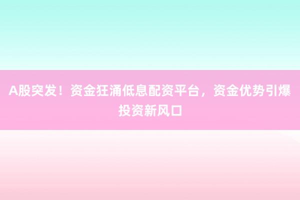 A股突发！资金狂涌低息配资平台，资金优势引爆投资新风口